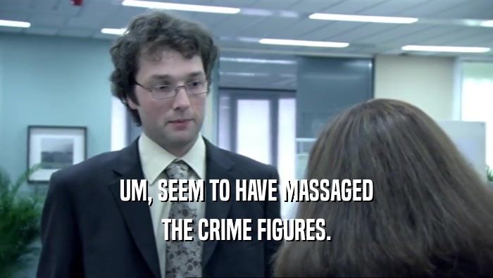 UM, SEEM TO HAVE MASSAGED THE CRIME FIGURES. 