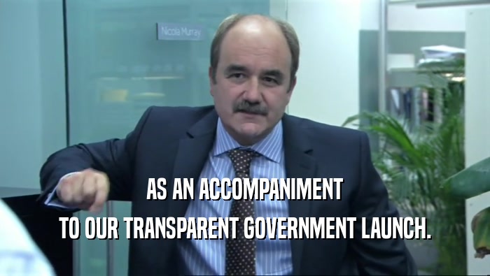 AS AN ACCOMPANIMENT TO OUR TRANSPARENT GOVERNMENT LAUNCH. 