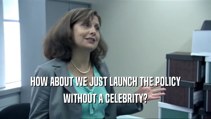 HOW ABOUT WE JUST LAUNCH THE POLICY WITHOUT A CELEBRITY? 