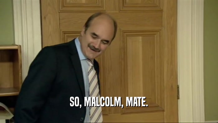 SO, MALCOLM, MATE.  