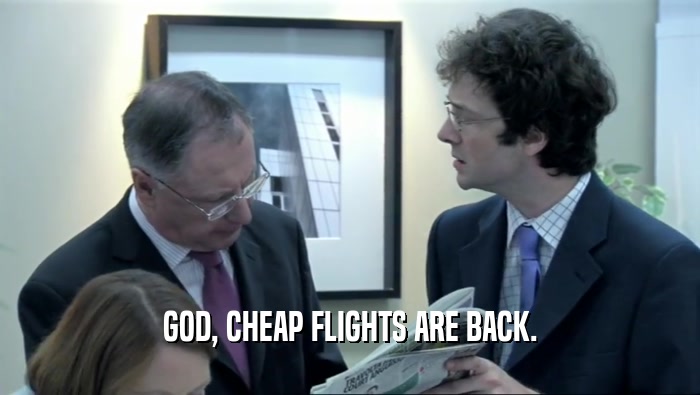 GOD, CHEAP FLIGHTS ARE BACK.  
