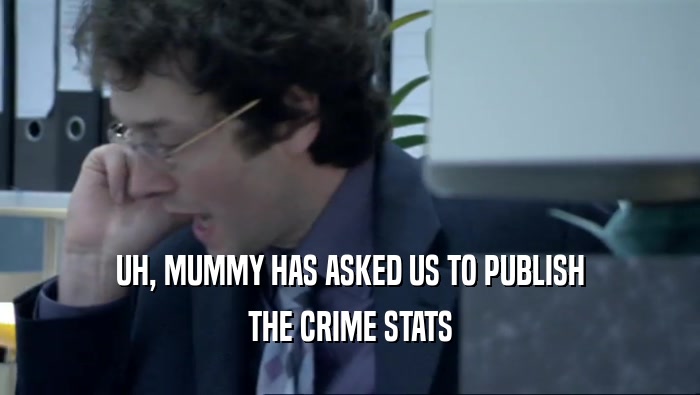 UH, MUMMY HAS ASKED US TO PUBLISH THE CRIME STATS 