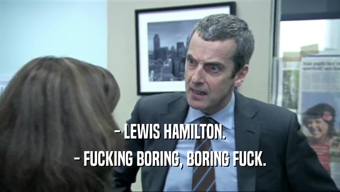 - LEWIS HAMILTON. - FUCKING BORING, BORING FUCK. 