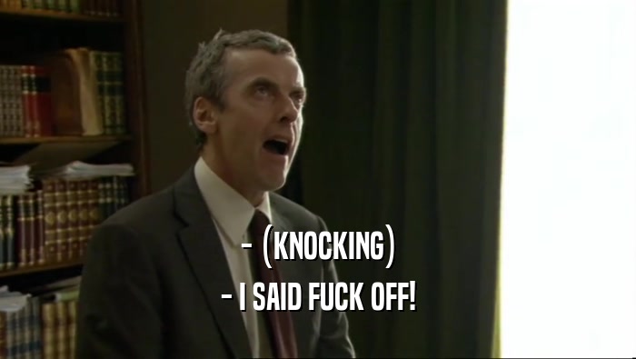 - (KNOCKING) - I SAID FUCK OFF! 
