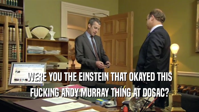 WERE YOU THE EINSTEIN THAT OKAYED THIS FUCKING ANDY MURRAY THING AT DOSAC? 