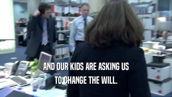 AND OUR KIDS ARE ASKING US TO CHANGE THE WILL. 