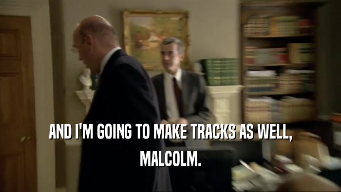 AND I'M GOING TO MAKE TRACKS AS WELL, MALCOLM. 