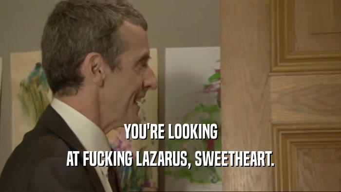 YOU'RE LOOKING AT FUCKING LAZARUS, SWEETHEART. 