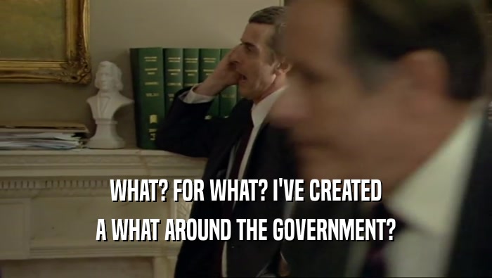 WHAT? FOR WHAT? I'VE CREATED A WHAT AROUND THE GOVERNMENT? 