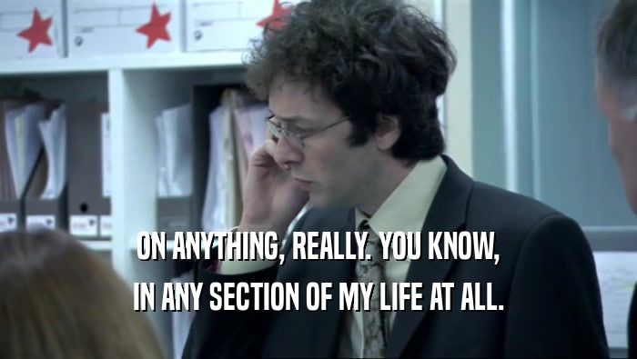 ON ANYTHING, REALLY. YOU KNOW, IN ANY SECTION OF MY LIFE AT ALL. 
