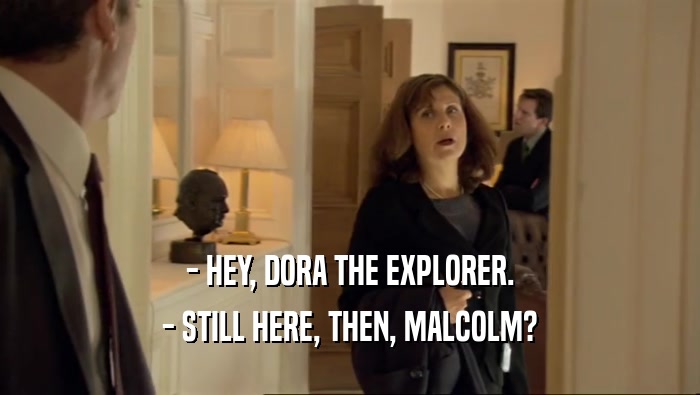 - HEY, DORA THE EXPLORER. - STILL HERE, THEN, MALCOLM? 