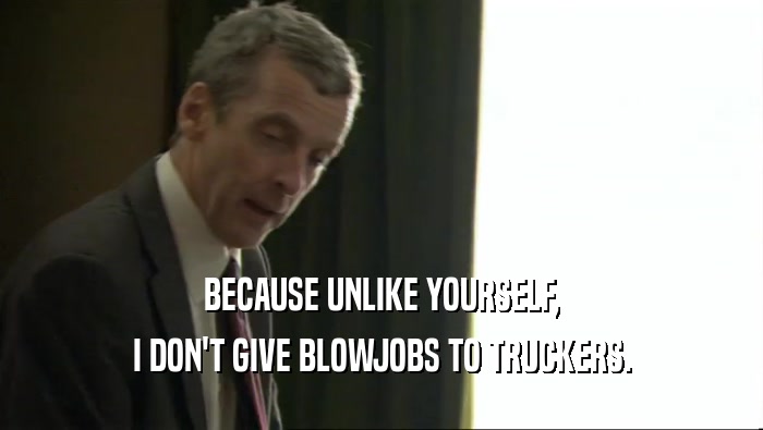 BECAUSE UNLIKE YOURSELF, I DON'T GIVE BLOWJOBS TO TRUCKERS. 