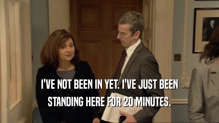 I'VE NOT BEEN IN YET. I'VE JUST BEEN STANDING HERE FOR 20 MINUTES. 