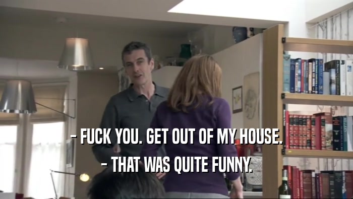 - FUCK YOU. GET OUT OF MY HOUSE. - THAT WAS QUITE FUNNY. 