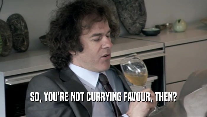 SO, YOU'RE NOT CURRYING FAVOUR, THEN?  