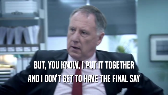 BUT, YOU KNOW, I PUT IT TOGETHER AND I DON'T GET TO HAVE THE FINAL SAY 