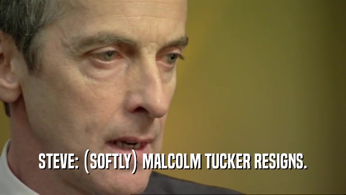 STEVE: (SOFTLY) MALCOLM TUCKER RESIGNS.  