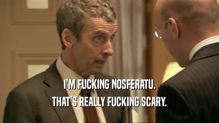 I'M FUCKING NOSFERATU. THAT'S REALLY FUCKING SCARY. 