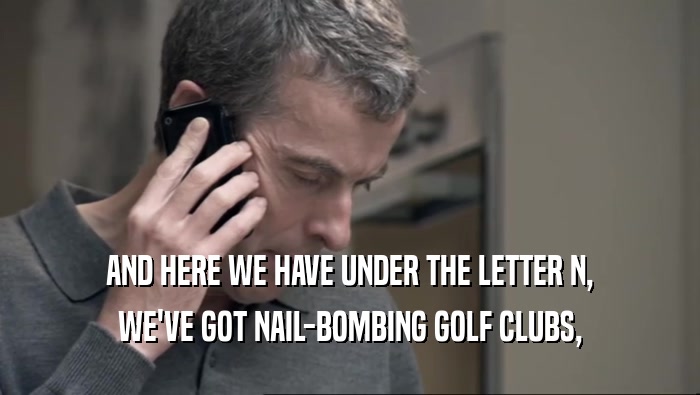 AND HERE WE HAVE UNDER THE LETTER N, WE'VE GOT NAIL-BOMBING GOLF CLUBS, 