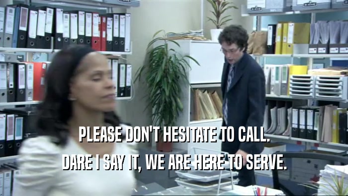 PLEASE DON'T HESITATE TO CALL. DARE I SAY IT, WE ARE HERE TO SERVE. 