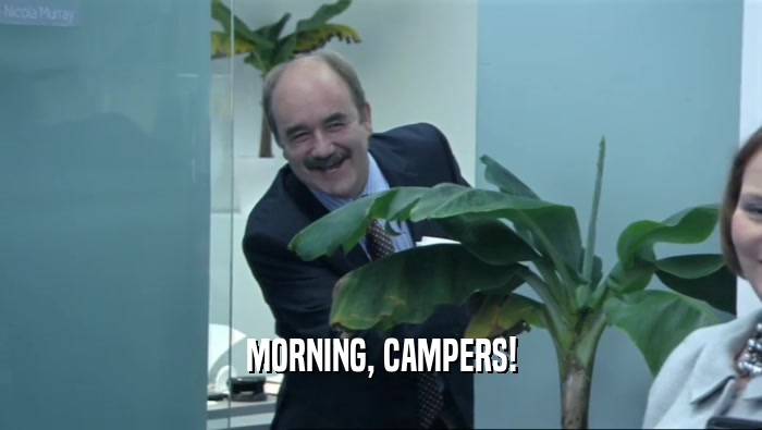 MORNING, CAMPERS!  