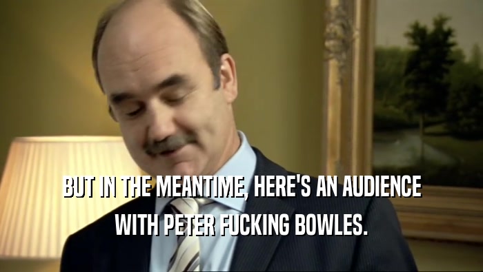 BUT IN THE MEANTIME, HERE'S AN AUDIENCE WITH PETER FUCKING BOWLES. 