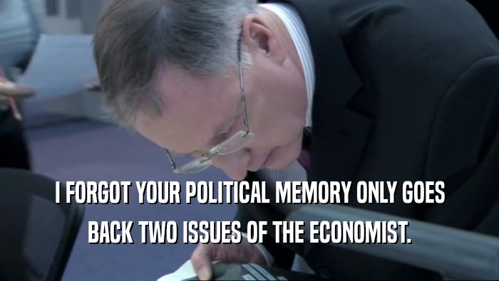 I FORGOT YOUR POLITICAL MEMORY ONLY GOES BACK TWO ISSUES OF THE ECONOMIST. 