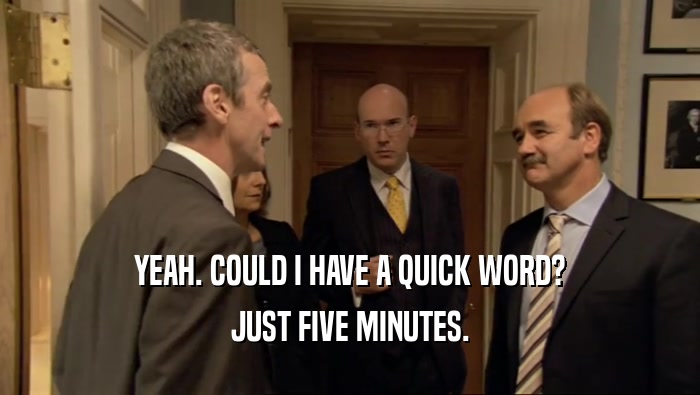 YEAH. COULD I HAVE A QUICK WORD? JUST FIVE MINUTES. 