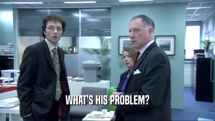 WHAT'S HIS PROBLEM?  