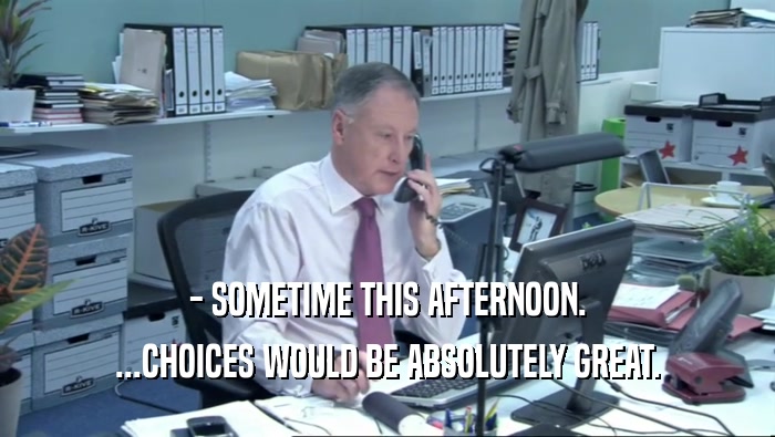 - SOMETIME THIS AFTERNOON. ...CHOICES WOULD BE ABSOLUTELY GREAT. 