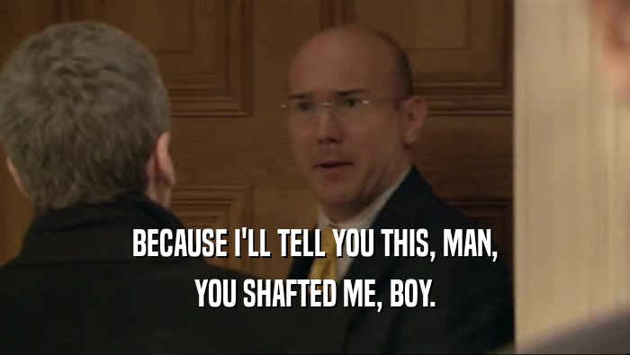 BECAUSE I'LL TELL YOU THIS, MAN, YOU SHAFTED ME, BOY. 