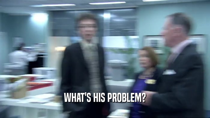 WHAT'S HIS PROBLEM?  