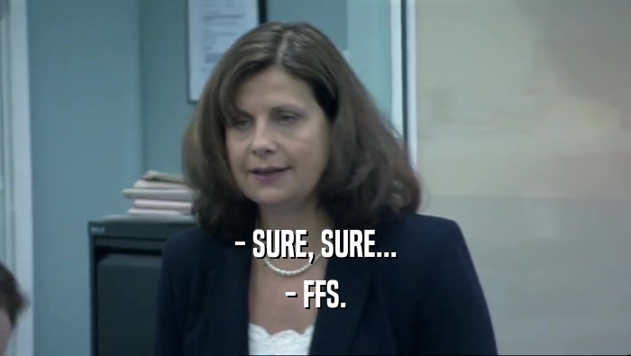- SURE, SURE... - FFS. 