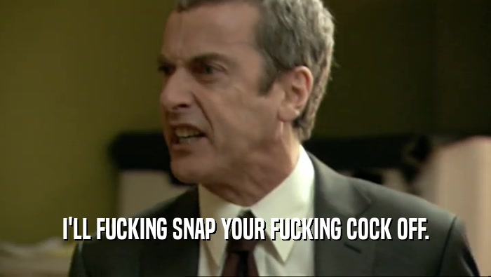 I'LL FUCKING SNAP YOUR FUCKING COCK OFF.  
