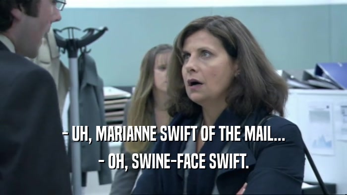- UH, MARIANNE SWIFT OF THE MAIL...
 - OH, SWINE-FACE SWIFT.
 