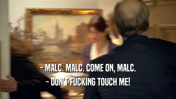 - MALC. MALC. COME ON, MALC. - DON'T FUCKING TOUCH ME! 