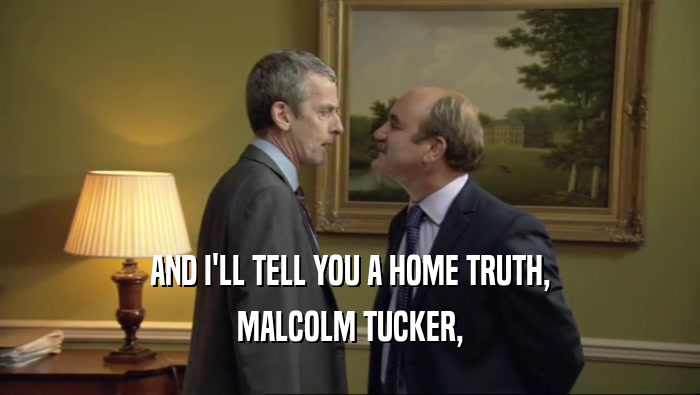 AND I'LL TELL YOU A HOME TRUTH, MALCOLM TUCKER, 