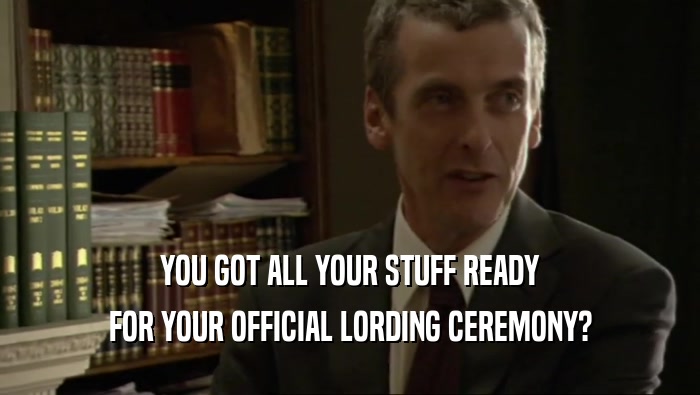 YOU GOT ALL YOUR STUFF READY
 FOR YOUR OFFICIAL LORDING CEREMONY?
 