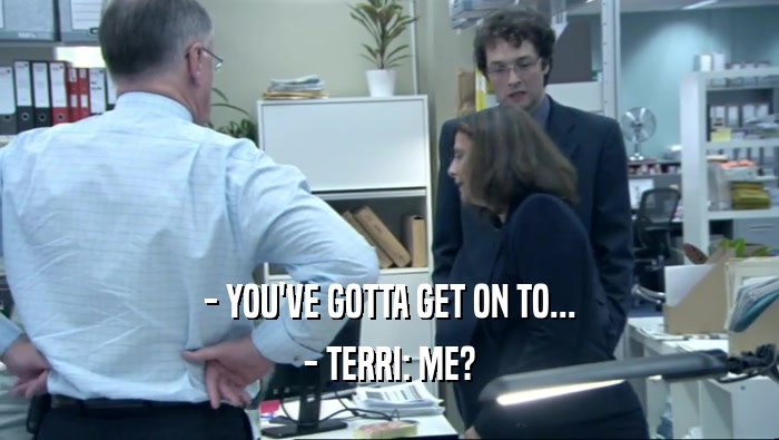 - YOU'VE GOTTA GET ON TO... - TERRI: ME? 