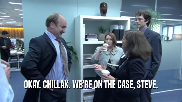 OKAY. CHILLAX. WE'RE ON THE CASE, STEVE.  