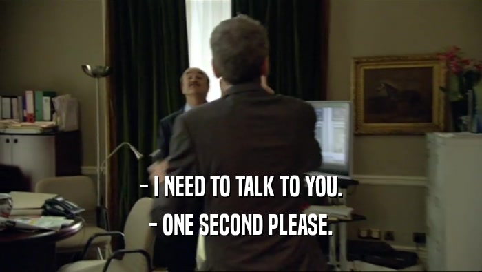 - I NEED TO TALK TO YOU.
 - ONE SECOND PLEASE.
 