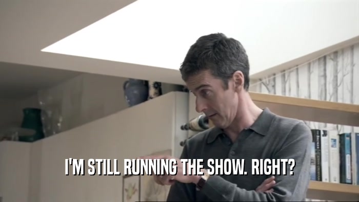 I'M STILL RUNNING THE SHOW. RIGHT?  