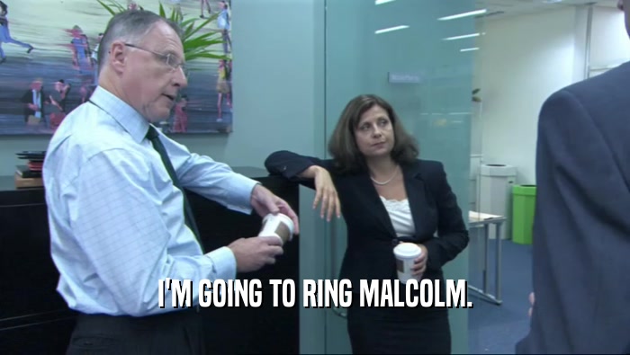 I'M GOING TO RING MALCOLM.  