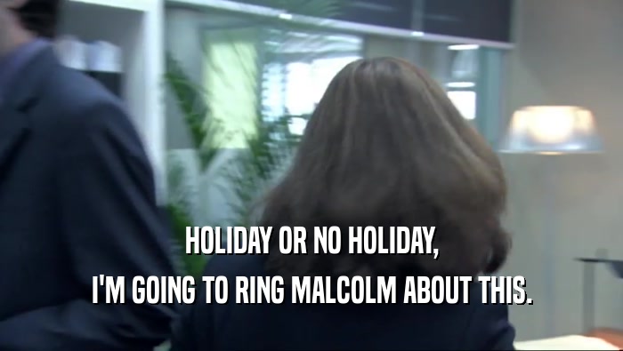 HOLIDAY OR NO HOLIDAY, I'M GOING TO RING MALCOLM ABOUT THIS. 