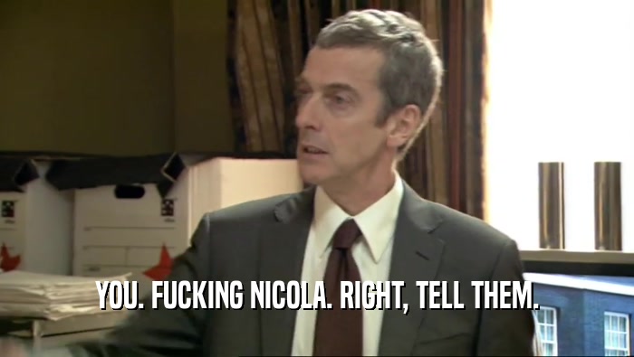 YOU. FUCKING NICOLA. RIGHT, TELL THEM.  