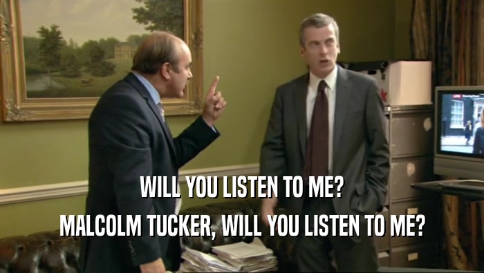 WILL YOU LISTEN TO ME? MALCOLM TUCKER, WILL YOU LISTEN TO ME? 