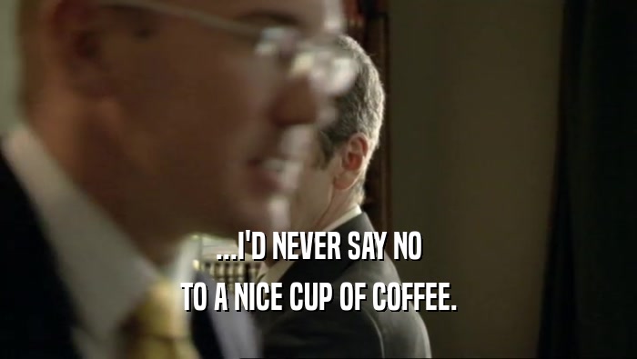 ...I'D NEVER SAY NO
 TO A NICE CUP OF COFFEE.
 