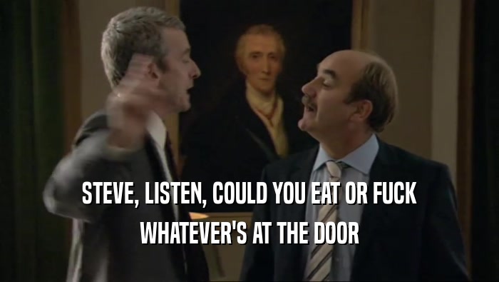 STEVE, LISTEN, COULD YOU EAT OR FUCK WHATEVER'S AT THE DOOR 