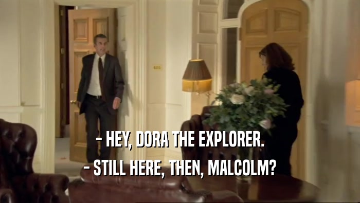 - HEY, DORA THE EXPLORER. - STILL HERE, THEN, MALCOLM? 