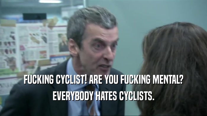 FUCKING CYCLIST! ARE YOU FUCKING MENTAL?
 EVERYBODY HATES CYCLISTS.
 